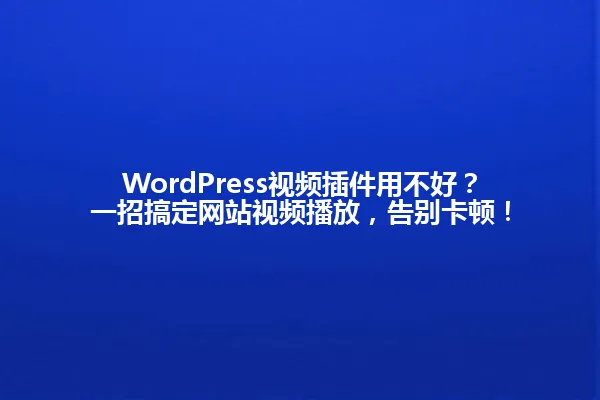 WordPress视频插件用不好?一招搞定网站视频播放,告别卡顿! 一