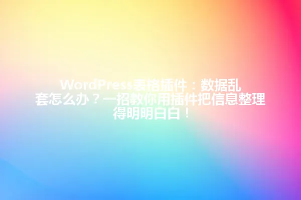 WordPress表格插件:数据乱套怎么办?一招教你用插件把信息整理得明明白白! 一