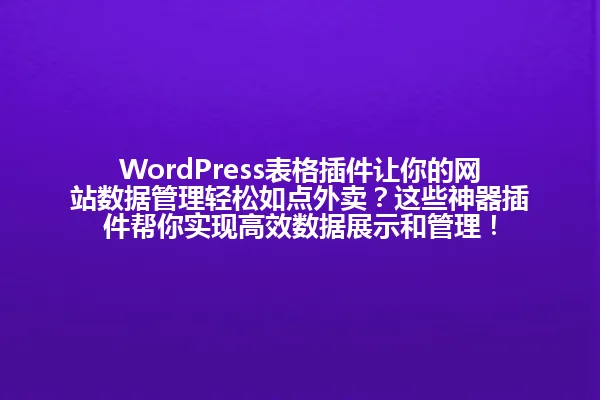 WordPress表格插件让你的网站数据管理轻松如点外卖?这些神器插件帮你实现高效数据展示和管理! 一
