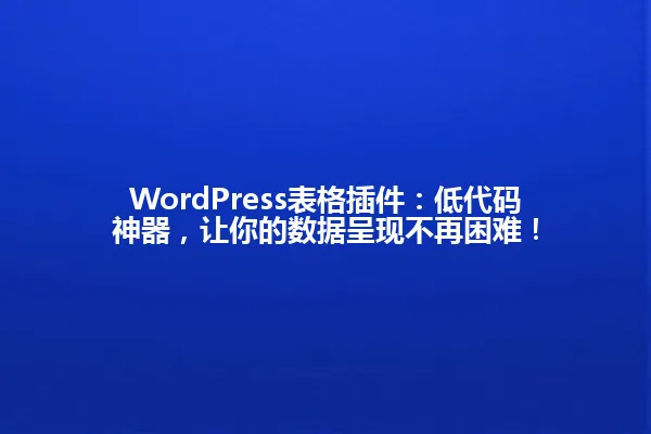 WordPress表格插件:低代码神器,让你的数据呈现不再困难! 一