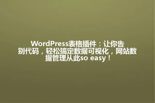 WordPress表格插件:让你告别代码,轻松搞定数据可视化,网站数据管理从此so easy! 一