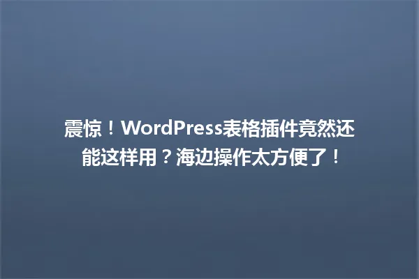 震惊!WordPress表格插件竟然还能这样用?海边操作太方便了! 一