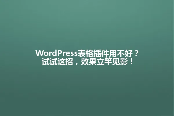 WordPress表格插件用不好?试试这招,效果立竿见影! 一
