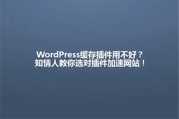 WordPress缓存插件用不好?知情人教你选对插件加速网站! 一