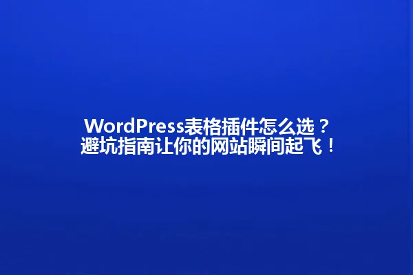 WordPress表格插件怎么选？避坑指南让你的网站瞬间起飞！ 一
