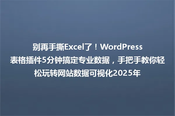 别再手撕Excel了!WordPress表格插件5分钟搞定专业数据,手把手教你轻松玩转网站数据可视化2025年 一