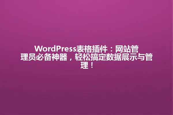 WordPress表格插件:网站管理员必备神器,轻松搞定数据展示与管理! 一