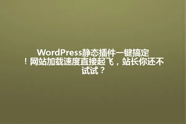 WordPress静态插件一键搞定！网站加载速度直接起飞，站长你还不试试？ 一