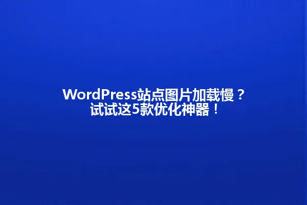 WordPress站点图片加载慢？试试这5款优化神器！ 一