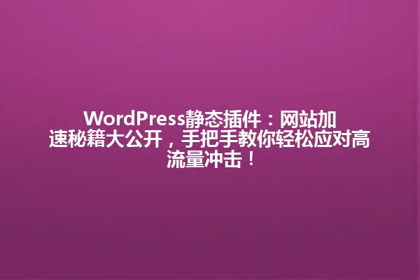 WordPress静态插件:网站加速秘籍大公开,手把手教你轻松应对高流量冲击! 一