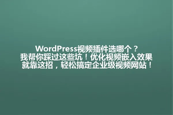 WordPress视频插件选哪个？我帮你踩过这些坑！优化视频嵌入效果就靠这招，轻松搞定企业级视频网站！ 一