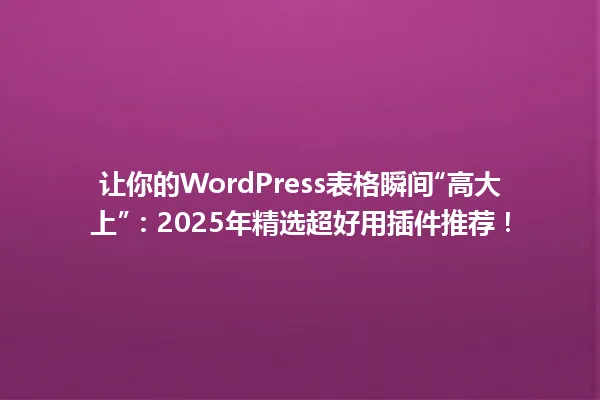 让你的WordPress表格瞬间“高大上”:2025年精选超好用插件推荐! 一