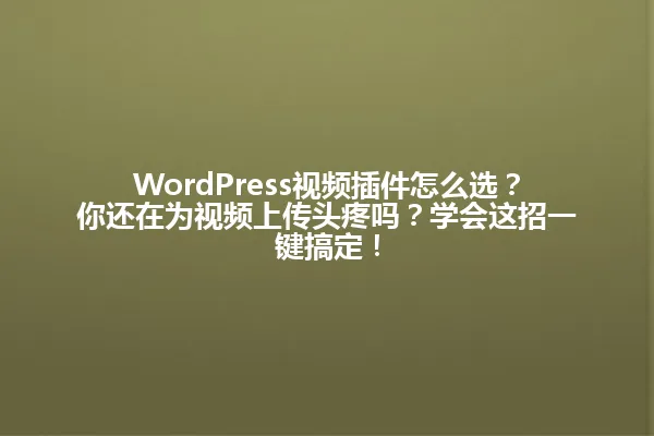 WordPress视频插件怎么选?你还在为视频上传头疼吗?学会这招一键搞定! 一