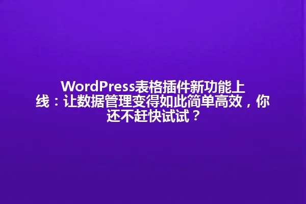 WordPress表格插件新功能上线：让数据管理变得如此简单高效，你还不赶快试试？ 一