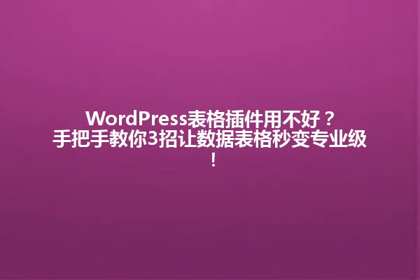 WordPress表格插件用不好？手把手教你3招让数据表格秒变专业级！ 一