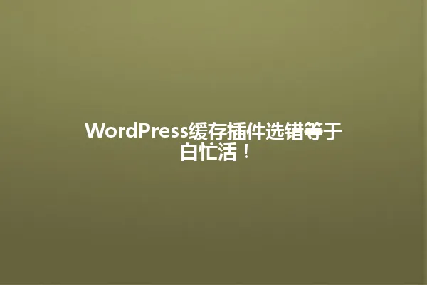 WordPress缓存插件选错等于白忙活! 一