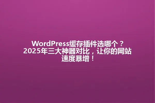 WordPress缓存插件选哪个？2025年三大神器对比，让你的网站速度暴增！ 一