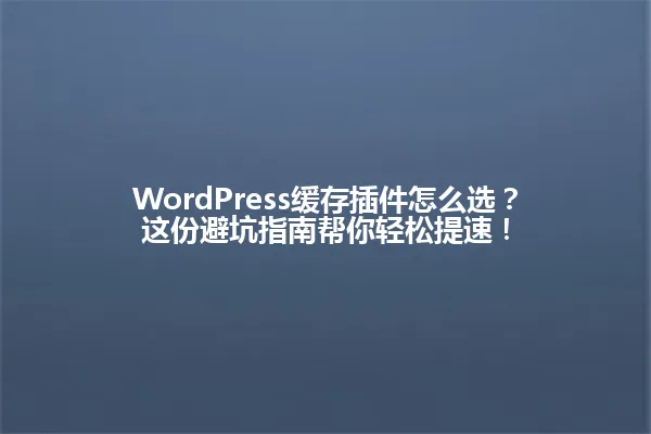 WordPress缓存插件怎么选?这份避坑指南帮你轻松提速! 一
