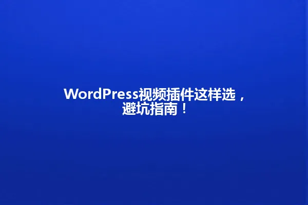 WordPress视频插件这样选,避坑指南! 一