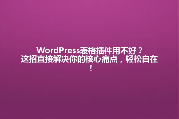 WordPress表格插件用不好?这招直接解决你的核心痛点,轻松自在! 一