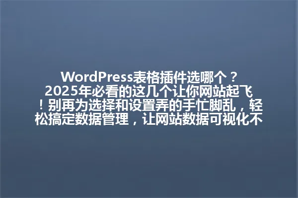 WordPress表格插件选哪个？2025年必看的这几个让你网站起飞！别再为选择和设置弄的手忙脚乱，轻松搞定数据管理，让网站数据可视化不再是难题！ 一