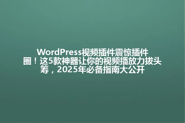 WordPress视频插件震惊插件圈！这5款神器让你的视频播放力拔头筹，2025年必备指南大公开 一