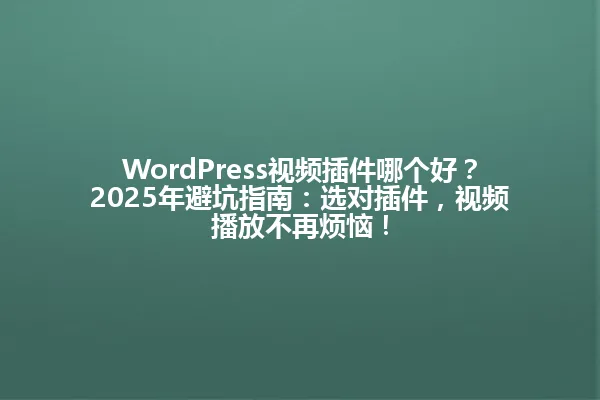 WordPress视频插件哪个好?2025年避坑指南:选对插件,视频播放不再烦恼! 一