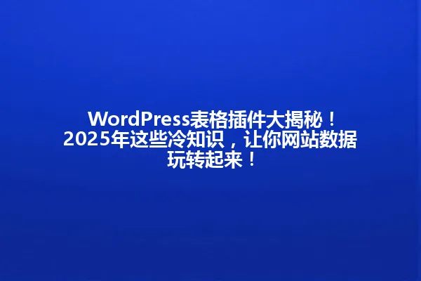 WordPress表格插件大揭秘！2025年这些冷知识，让你网站数据玩转起来！ 一