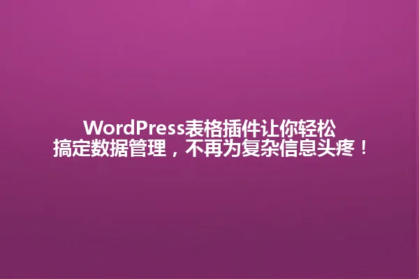 WordPress表格插件让你轻松搞定数据管理,不再为复杂信息头疼! 一