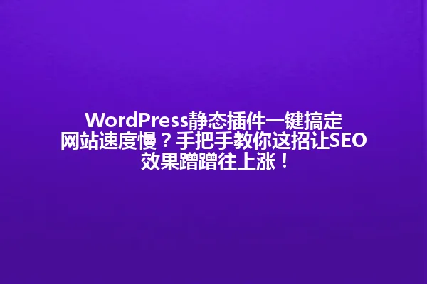 WordPress静态插件一键搞定网站速度慢？手把手教你这招让SEO效果蹭蹭往上涨！ 一