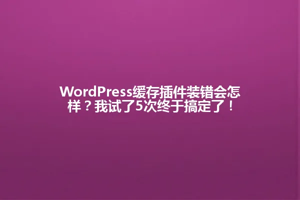 WordPress缓存插件装错会怎样?我试了5次终于搞定了! 一