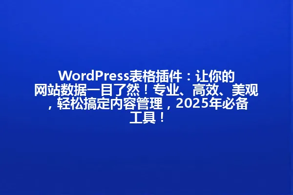 WordPress表格插件:让你的网站数据一目了然!专业、高效、美观,轻松搞定内容管理,2025年必备工具! 一