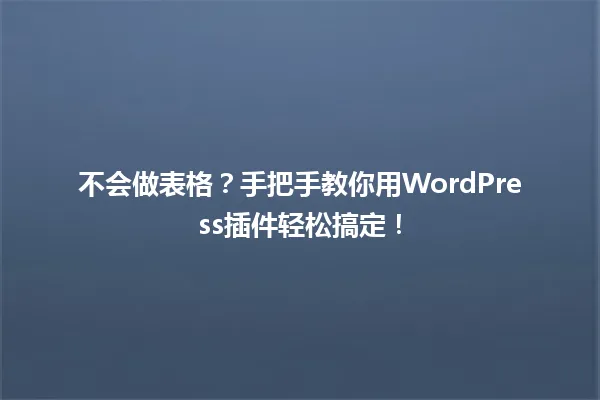 不会做表格?手把手教你用WordPress插件轻松搞定! 一