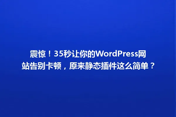 震惊!35秒让你的WordPress网站告别卡顿,原来静态插件这么简单? 一
