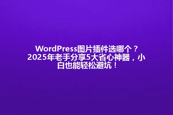 WordPress图片插件选哪个?2025年老手分享5大省心神器,小白也能轻松避坑! 一