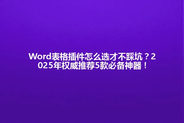 Word表格插件怎么选才不踩坑？2025年权威推荐5款必备神器！ 一