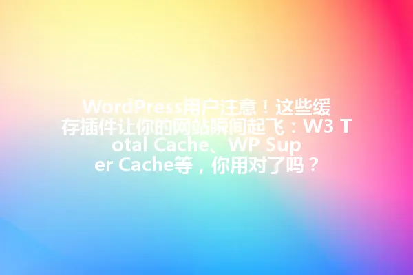 WordPress用户注意！这些缓存插件让你的网站瞬间起飞：W3 Total Cache、WP Super Cache等，你用对了吗？ 一