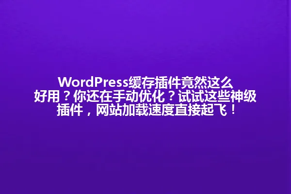 WordPress缓存插件竟然这么好用?你还在手动优化?试试这些神级插件,网站加载速度直接起飞! 一