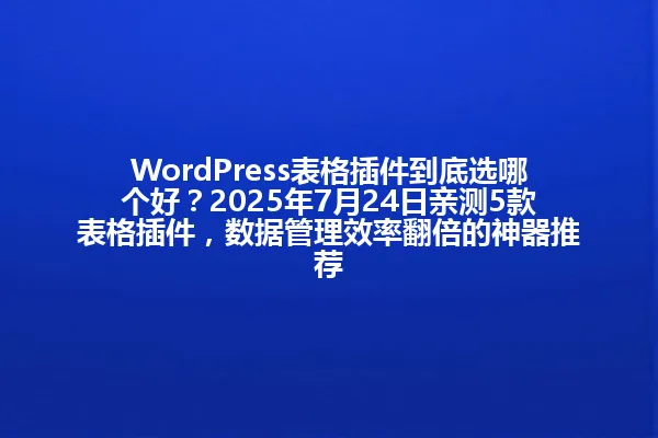 WordPress表格插件到底选哪个好?2025年7月24日亲测5款表格插件,数据管理效率翻倍的神器推荐 一