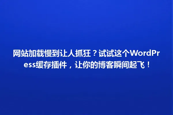 网站加载慢到让人抓狂?试试这个WordPress缓存插件,让你的博客瞬间起飞! 一