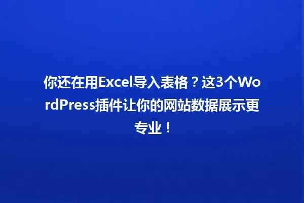 你还在用Excel导入表格?这3个WordPress插件让你的网站数据展示更专业! 一