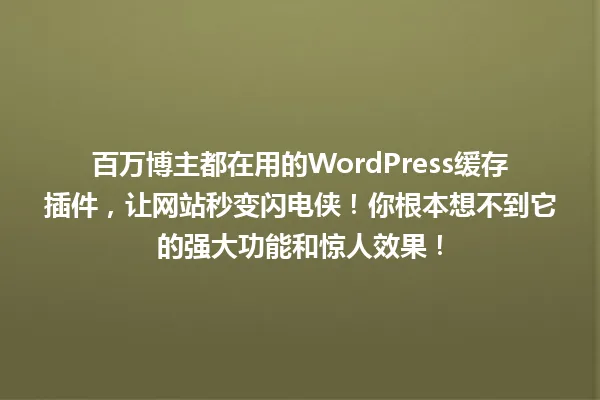 百万博主都在用的WordPress缓存插件,让网站秒变闪电侠!你根本想不到它的强大功能和惊人效果! 一