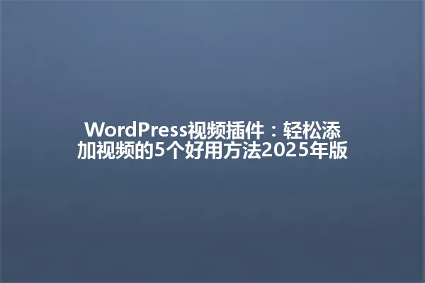 WordPress视频插件:轻松添加视频的5个好用方法2025年版 一