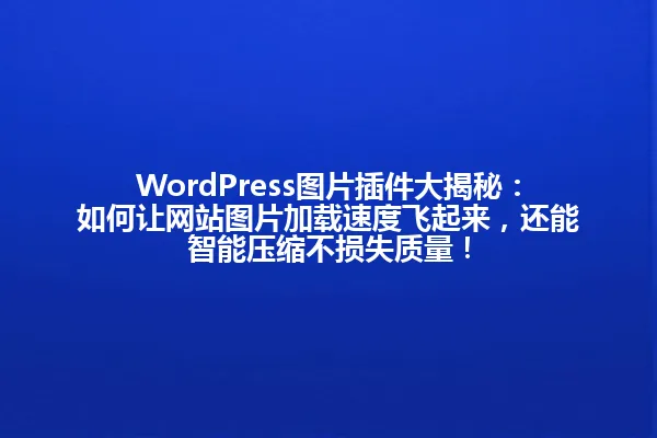 WordPress图片插件大揭秘:如何让网站图片加载速度飞起来,还能智能压缩不损失质量! 一