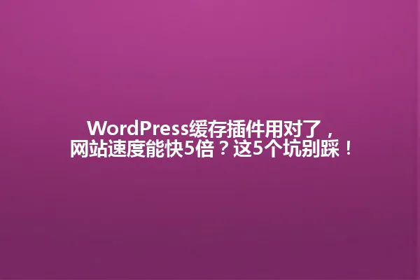 WordPress缓存插件用对了,网站速度能快5倍?这5个坑别踩! 一