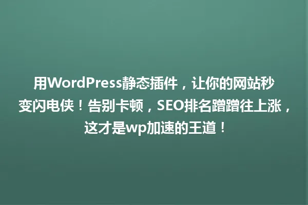 用WordPress静态插件,让你的网站秒变闪电侠!告别卡顿,SEO排名蹭蹭往上涨,这才是wp加速的王道! 一