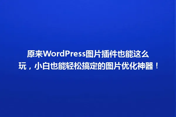 原来WordPress图片插件也能这么玩,小白也能轻松搞定的图片优化神器! 一