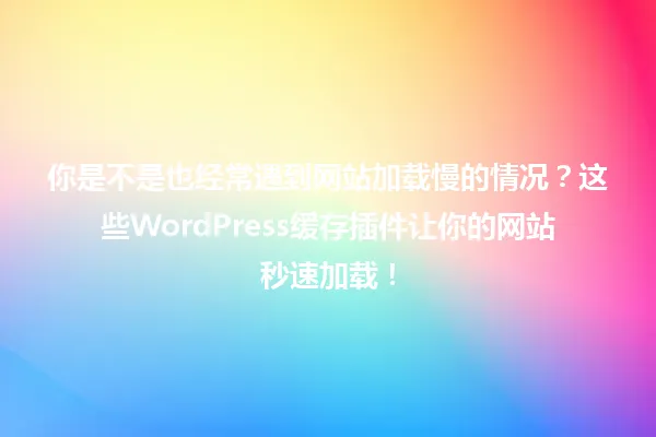 你是不是也经常遇到网站加载慢的情况?这些WordPress缓存插件让你的网站秒速加载! 一