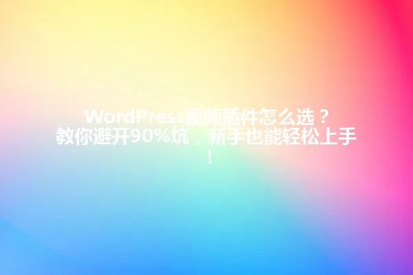 WordPress视频插件怎么选?教你避开90%坑,新手也能轻松上手! 一