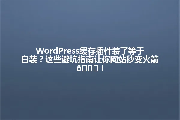WordPress缓存插件装了等于白装？这些避坑指南让你网站秒变火箭🚀！ 一